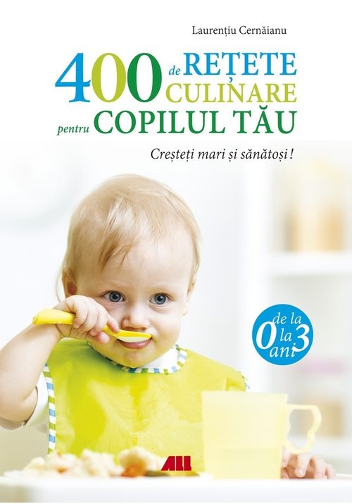 400 de retete culinare pentru copilul tau. De la 0 la 3 ani