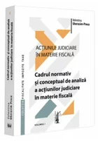 Actiunile judiciare in materie fiscala. Vol. I. Cadrul normativ și conceptual de analiza a acțiunilor judiciare in materie fiscala