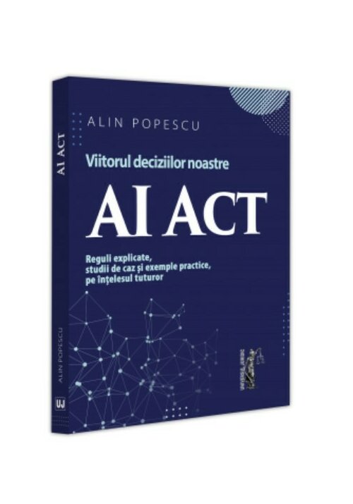 AI Act. Viitorul deciziilor noastre. Reguli explicate, studii de caz și exemple practice, pe ințelesul