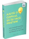 Ajuta-ti copilul sa isi faca prieteni: 101 metode de a cultiva prietenii sanatoase si fericite