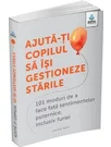 Ajuta-ti copilul sa isi gestioneze starile: 101 metode de a face fata sentimentelor, inclusiv furiei