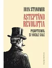 Asteptand revolutia.Pasoptismul si vocile sale