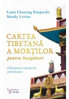 Cartea tibetana a mortilor pentru incepatori - Lama Lhanang Rinpoche, Mordy Levine