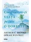 Construieste-ti viata pe care o doresti: arta si stiinta de a deveni mai fericit