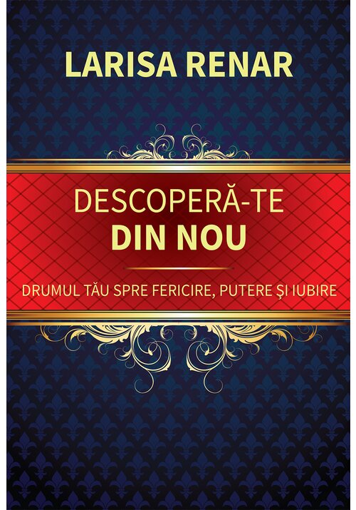 Descopera-te Din Nou. Drumul Tau Spre Fericire, Putere Si Iubire