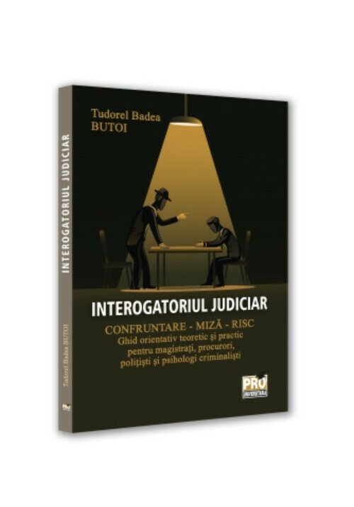 Interogatoriul judiciar. Confruntare - miza - risc. Ghid orientativ teoretic si practic pentru magistrati, procurori, politisti si psihologi criminalisti