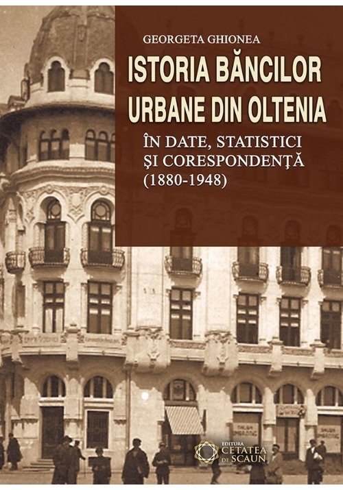 Istoria bancilor urbane din Oltenia in date, statistici si corespondenta (1880-1948)