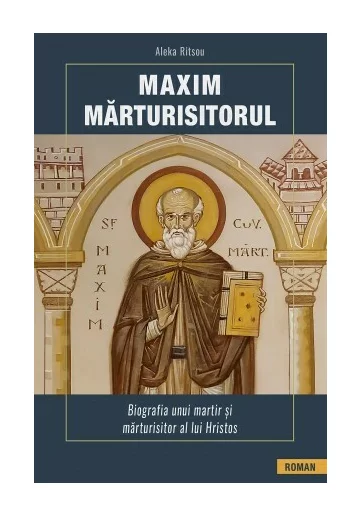Maxim Marturisitorul - Biografia unui martir al lui Hristos