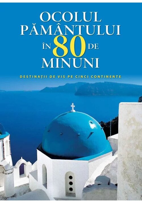 Ocolul pamantului in 80 de minuni. Destinatii de vis pe cinci continente