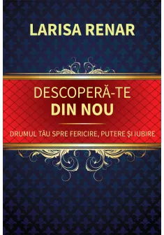 Descopera-te din nou. Drumul tau spre fericire, putere si iubire