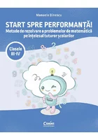 Start spre performanta! Metode de rezolvare a problemelor de matematica pe intelesul tuturor scolarilor. Clasele III-IV