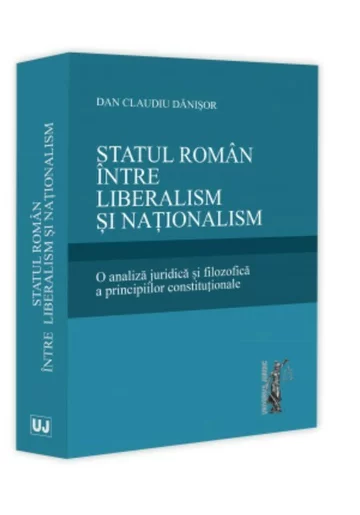 Statul roman intre liberalism si nationalism. O analiza juridica si filozofica a principiilor constitutionale